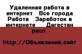 Удаленная работа в интернет - Все города Работа » Заработок в интернете   . Дагестан респ.